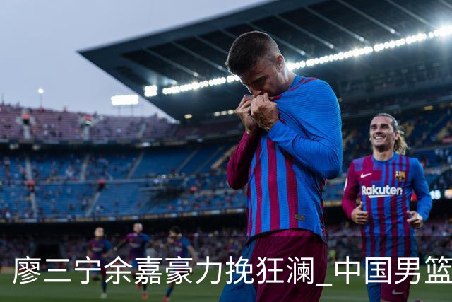 廖三宁余嘉豪力挽狂澜 中国男篮惊险闯进亚运会四强